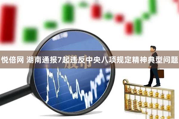 悦倍网 湖南通报7起违反中央八项规定精神典型问题