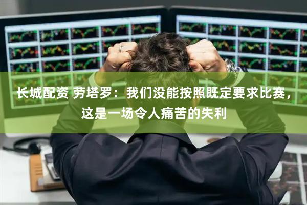长城配资 劳塔罗：我们没能按照既定要求比赛，这是一场令人痛苦的失利