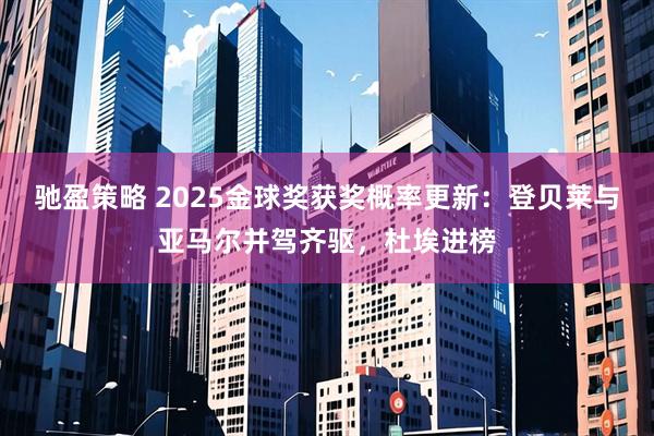 驰盈策略 2025金球奖获奖概率更新：登贝莱与亚马尔并驾齐驱，杜埃进榜
