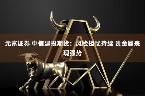 元富证券 中信建投期货：风险担忧持续 贵金属表现强势