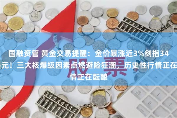 国融资管 黄金交易提醒：金价暴涨近3%剑指3400美元！三大核爆级因素点燃避险狂潮，历史性行情正在酝酿