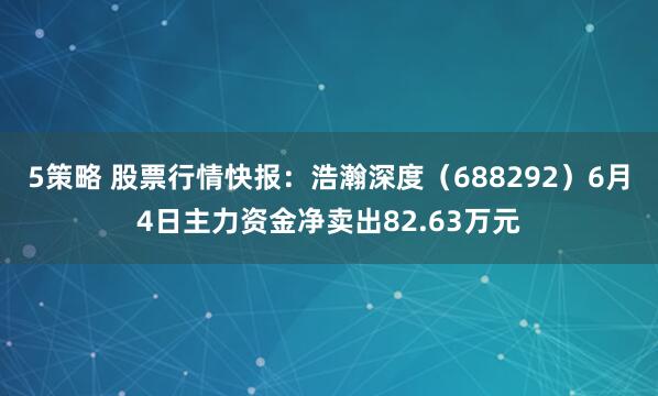 5策略 股票行情快报：浩瀚深度（688292）6月4日主力资金净卖出82.63万元
