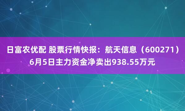 日富农优配 股票行情快报：航天信息（600271）6月5日主力资金净卖出938.55万元