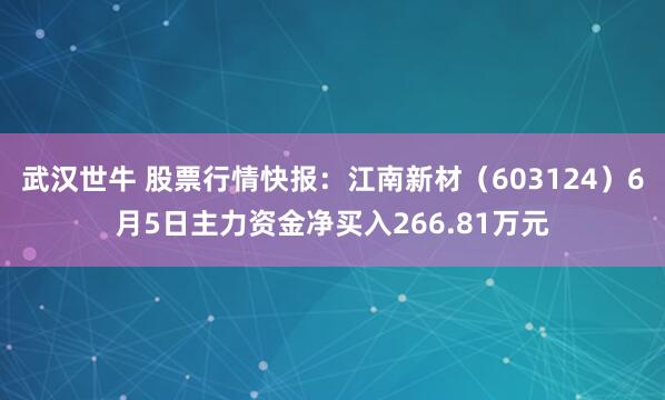 武汉世牛 股票行情快报：江南新材（603124）6月5日主力资金净买入266.81万元