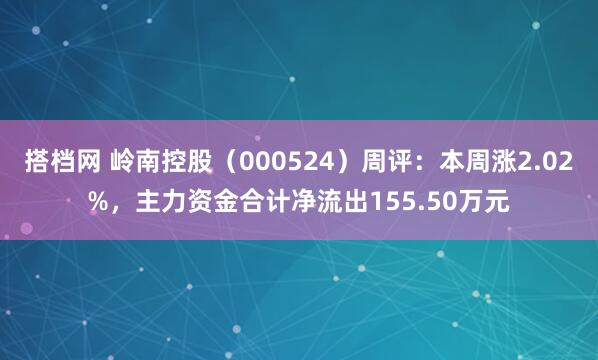 搭档网 岭南控股（000524）周评：本周涨2.02%，主力资金合计净流出155.50万元