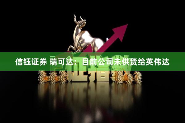 信钰证券 瑞可达：目前公司未供货给英伟达