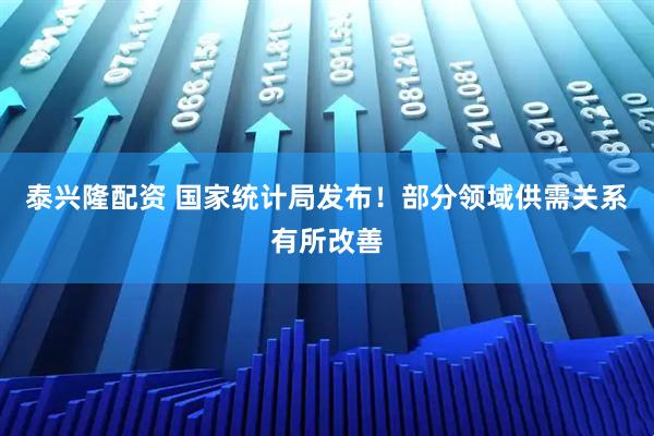 泰兴隆配资 国家统计局发布！部分领域供需关系有所改善