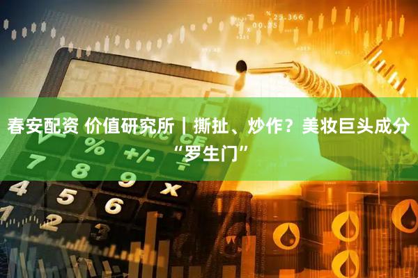 春安配资 价值研究所｜撕扯、炒作？美妆巨头成分“罗生门”