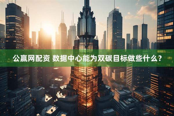 公赢网配资 数据中心能为双碳目标做些什么？