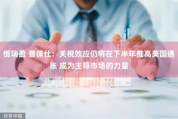 恒瑞盈 普徕仕：关税效应仍将在下半年推高美国通胀 成为主导市场的力量