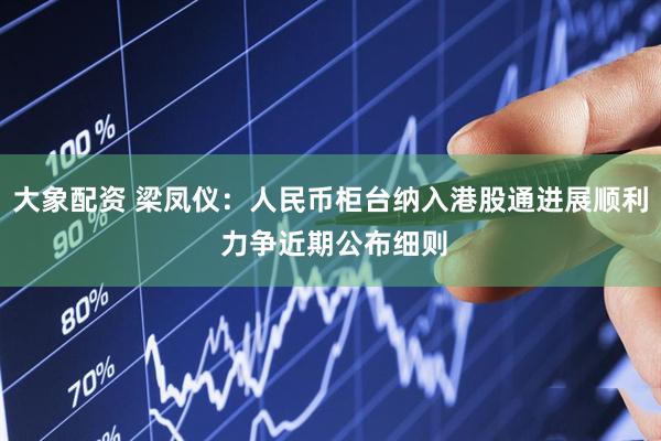 大象配资 梁凤仪：人民币柜台纳入港股通进展顺利 力争近期公布细则