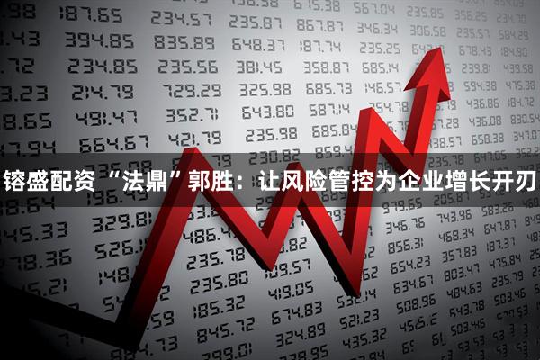 镕盛配资 “法鼎”郭胜：让风险管控为企业增长开刃