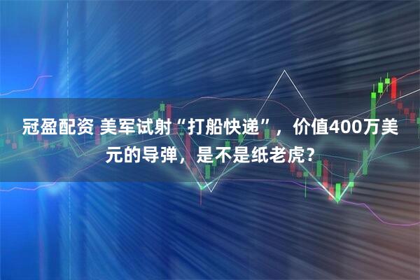 冠盈配资 美军试射“打船快递”，价值400万美元的导弹，是不是纸老虎？