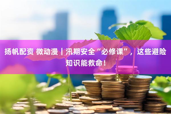 扬帆配资 微动漫｜汛期安全“必修课”，这些避险知识能救命！