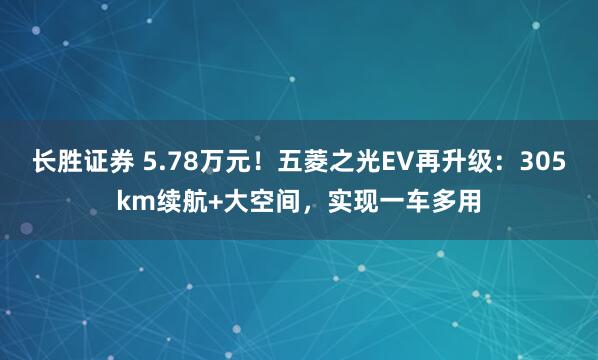 长胜证券 5.78万元！五菱之光EV再升级：305km续航+大空间，实现一车多用