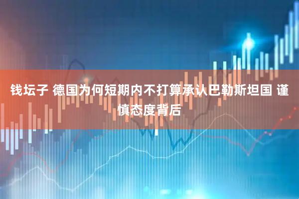 钱坛子 德国为何短期内不打算承认巴勒斯坦国 谨慎态度背后