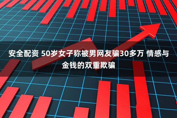 安全配资 50岁女子称被男网友骗30多万 情感与金钱的双重欺骗