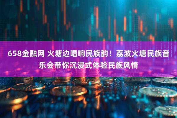 658金融网 火塘边唱响民族韵！荔波火塘民族音乐会带你沉浸式体验民族风情