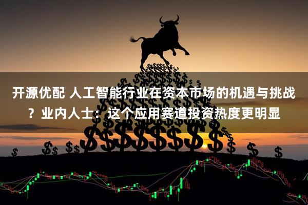 开源优配 人工智能行业在资本市场的机遇与挑战？业内人士：这个应用赛道投资热度更明显