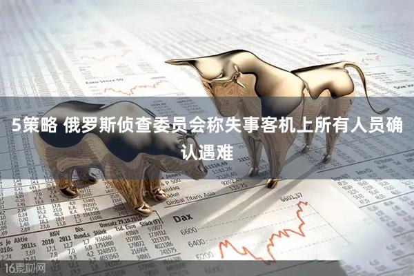 5策略 俄罗斯侦查委员会称失事客机上所有人员确认遇难