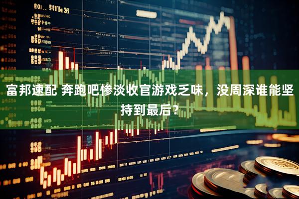 富邦速配 奔跑吧惨淡收官游戏乏味，没周深谁能坚持到最后？