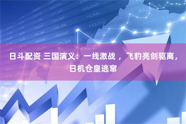 日斗配资 三国演义：一线激战 ，飞豹亮剑驱离，日机仓皇逃窜