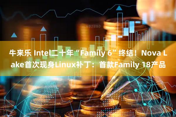 牛来乐 Intel二十年“Family 6”终结！Nova Lake首次现身Linux补丁：首款Family 18产品