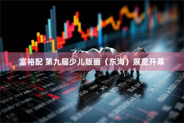 富裕配 第九届少儿版画（东海）展览开幕