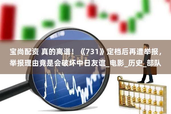 宝尚配资 真的离谱！《731》定档后再遭举报，举报理由竟是会破坏中日友谊_电影_历史_部队