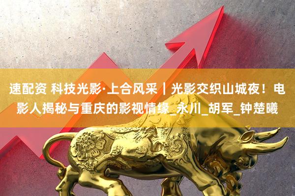 速配资 科技光影·上合风采｜光影交织山城夜！电影人揭秘与重庆的影视情缘_永川_胡军_钟楚曦