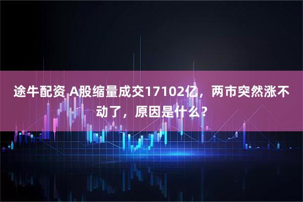 途牛配资 A股缩量成交17102亿，两市突然涨不动了，原因是什么？
