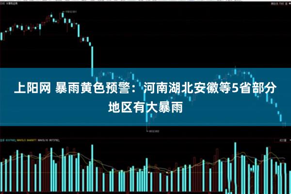 上阳网 暴雨黄色预警：河南湖北安徽等5省部分地区有大暴雨