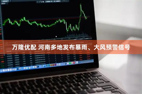 万隆优配 河南多地发布暴雨、大风预警信号
