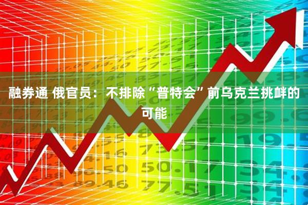 融券通 俄官员：不排除“普特会”前乌克兰挑衅的可能