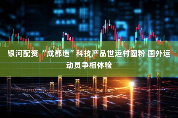 银河配资 “成都造”科技产品世运村圈粉 国外运动员争相体验