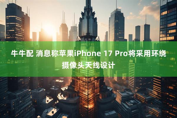 牛牛配 消息称苹果iPhone 17 Pro将采用环绕摄像头天线设计