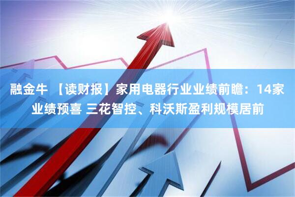 融金牛 【读财报】家用电器行业业绩前瞻：14家业绩预喜 三花智控、科沃斯盈利规模居前