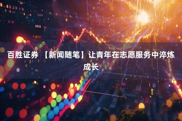 百胜证券 【新闻随笔】让青年在志愿服务中淬炼成长