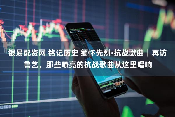 银易配资网 铭记历史 缅怀先烈·抗战歌曲｜再访鲁艺，那些嘹亮的抗战歌曲从这里唱响