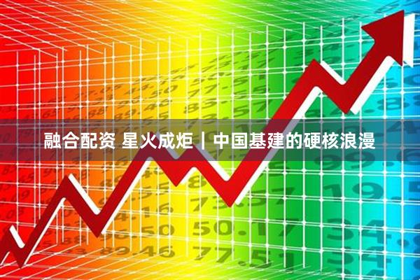融合配资 星火成炬｜中国基建的硬核浪漫