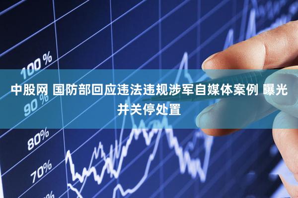 中股网 国防部回应违法违规涉军自媒体案例 曝光并关停处置