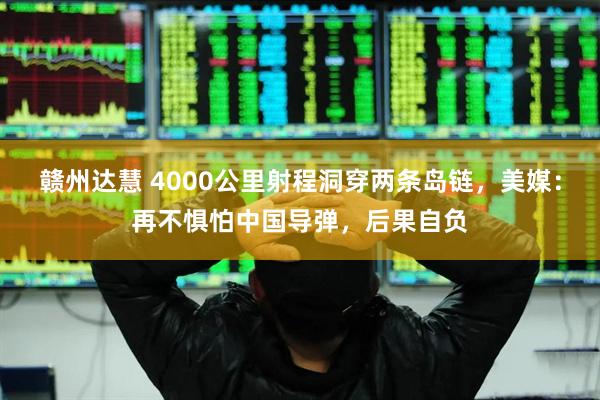 赣州达慧 4000公里射程洞穿两条岛链，美媒：再不惧怕中国导弹，后果自负
