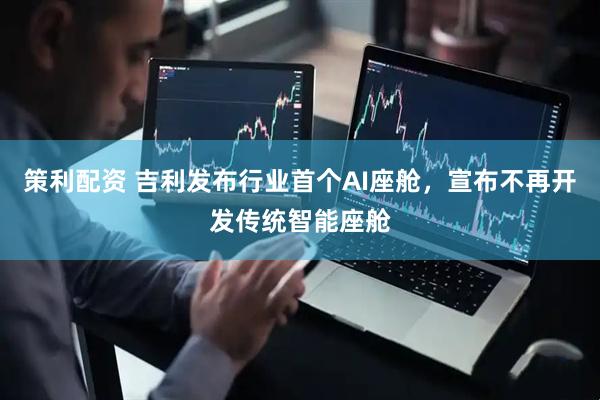 策利配资 吉利发布行业首个AI座舱，宣布不再开发传统智能座舱