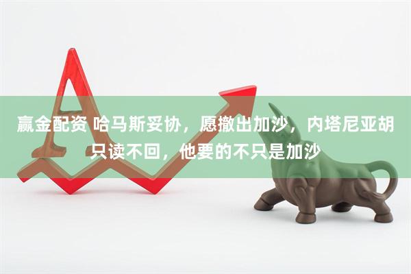 赢金配资 哈马斯妥协，愿撤出加沙，内塔尼亚胡只读不回，他要的不只是加沙