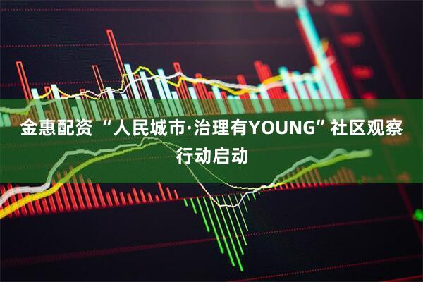 金惠配资 “人民城市·治理有YOUNG”社区观察行动启动