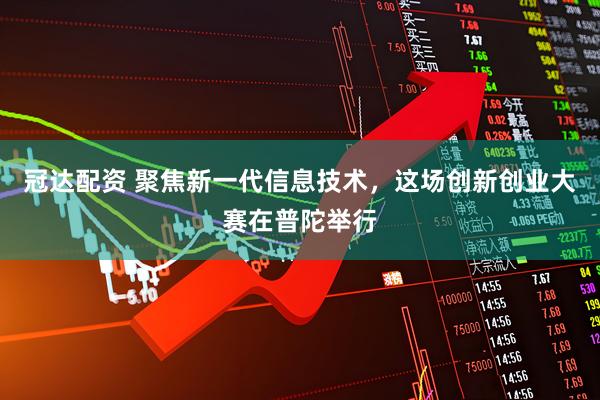 冠达配资 聚焦新一代信息技术，这场创新创业大赛在普陀举行