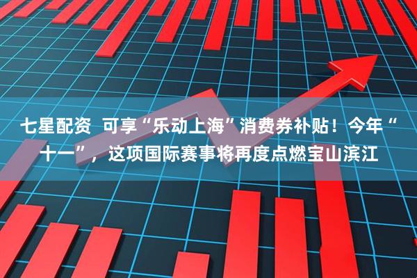 七星配资  可享“乐动上海”消费券补贴！今年“十一”，这项国际赛事将再度点燃宝山滨江