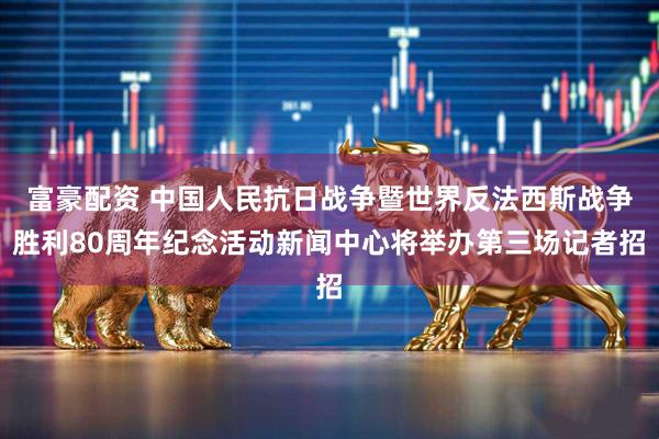 富豪配资 中国人民抗日战争暨世界反法西斯战争胜利80周年纪念活动新闻中心将举办第三场记者招