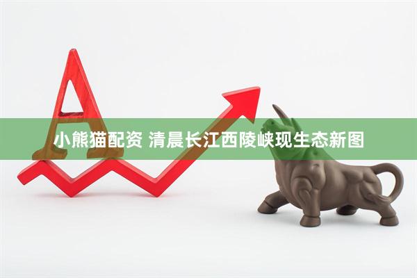 小熊猫配资 清晨长江西陵峡现生态新图