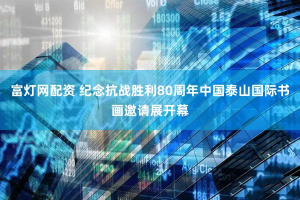 富灯网配资 纪念抗战胜利80周年中国泰山国际书画邀请展开幕
